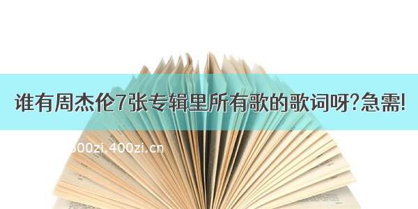 谁有周杰伦7张专辑里所有歌的歌词呀?急需!