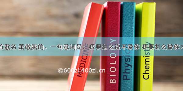 求一首歌名 萧敬腾的。一句歌词是：我要怎么说不爱你 我要怎么做你才死心