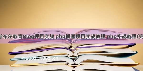 最新布尔教育Blog项目实战 php博客项目实战教程 php实战教程(完整)