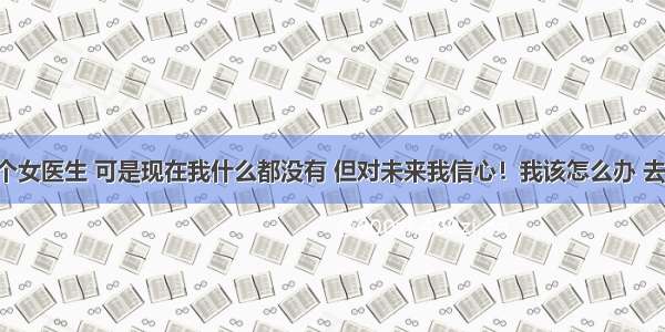 我喜欢一个女医生 可是现在我什么都没有 但对未来我信心！我该怎么办 去表白 还是