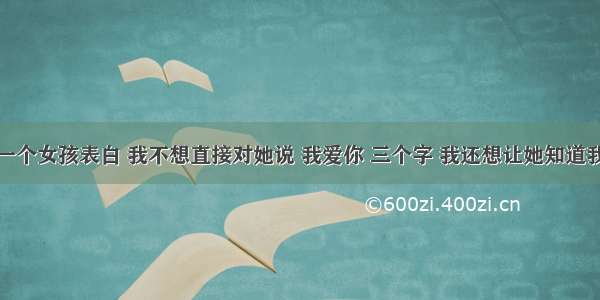 怎么对一个女孩表白 我不想直接对她说 我爱你 三个字 我还想让她知道我喜欢她