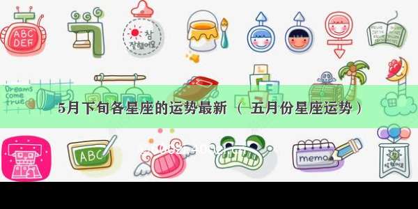 5月下旬各星座的运势最新 （ 五月份星座运势）