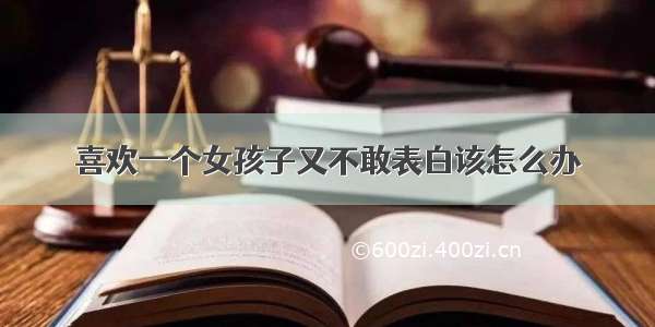 喜欢一个女孩子又不敢表白该怎么办