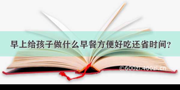 早上给孩子做什么早餐方便好吃还省时间？