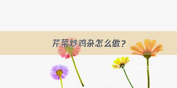 芹菜炒鸡杂怎么做？