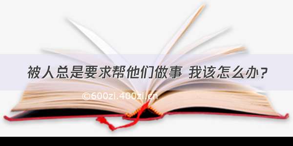 被人总是要求帮他们做事 我该怎么办？