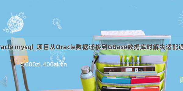 gbase oracle mysql_项目从Oracle数据迁移到GBase数据库时解决适配遇到的问题