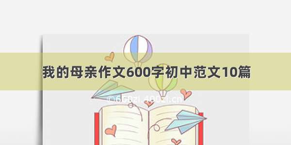 我的母亲作文600字初中范文10篇