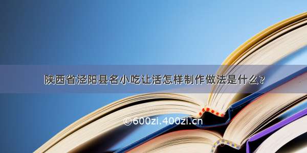 陕西省泾阳县名小吃让活怎样制作做法是什么？