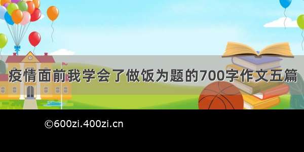 疫情面前我学会了做饭为题的700字作文五篇