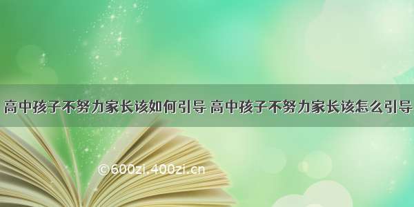 高中孩子不努力家长该如何引导 高中孩子不努力家长该怎么引导