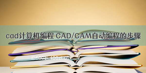 cad计算机编程 CAD/CAM自动编程的步骤