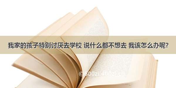 我家的孩子特别讨厌去学校 说什么都不想去 我该怎么办呢？