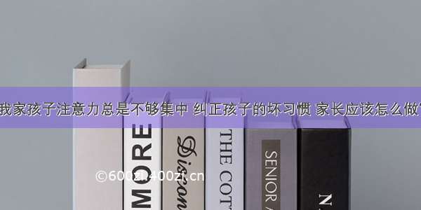 我家孩子注意力总是不够集中 纠正孩子的坏习惯 家长应该怎么做？