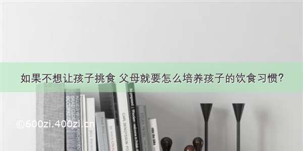 如果不想让孩子挑食 父母就要怎么培养孩子的饮食习惯？