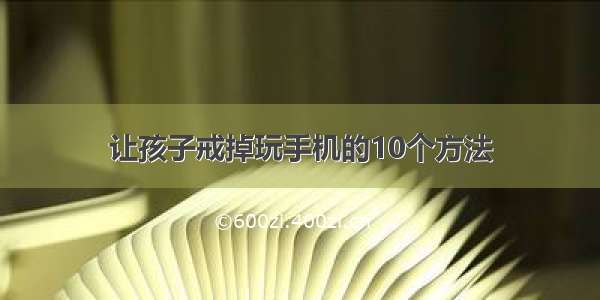 让孩子戒掉玩手机的10个方法