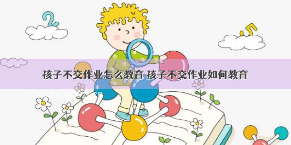 孩子不交作业怎么教育 孩子不交作业如何教育