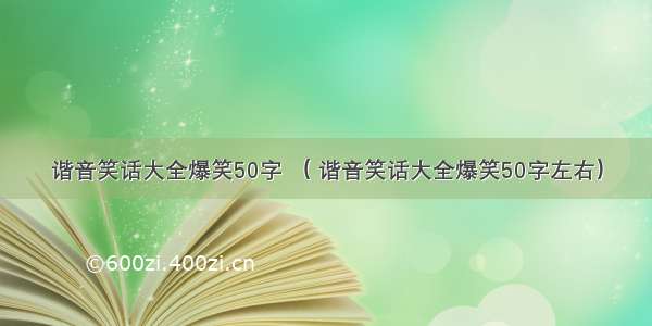 谐音笑话大全爆笑50字 （ 谐音笑话大全爆笑50字左右）