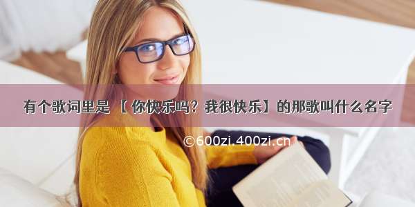 有个歌词里是 【 你快乐吗？我很快乐】的那歌叫什么名字