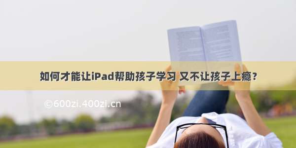 如何才能让iPad帮助孩子学习 又不让孩子上瘾？