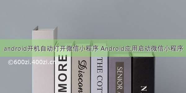 android开机自动打开微信小程序 Android应用启动微信小程序