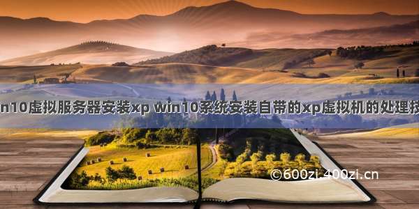 win10虚拟服务器安装xp win10系统安装自带的xp虚拟机的处理技巧