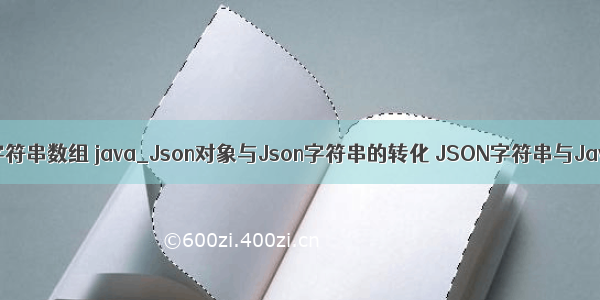 json对象转换为字符串数组 java_Json对象与Json字符串的转化 JSON字符串与Java对象的转换...