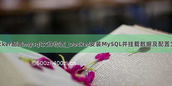 docker配置mysql文件位置_Docker安装MySQL并挂载数据及配置文件