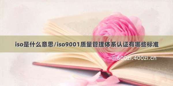 iso是什么意思/iso9001质量管理体系认证有哪些标准