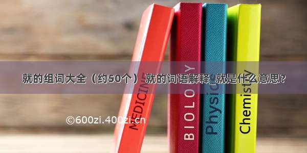 就的组词大全（约50个） 就的词语解释_就是什么意思？