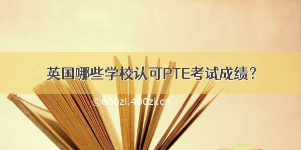 英国哪些学校认可PTE考试成绩？