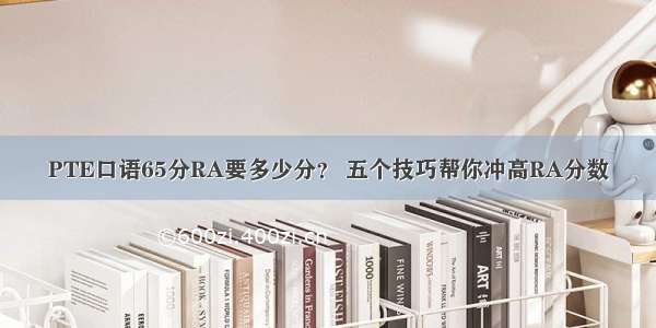 PTE口语65分RA要多少分？ 五个技巧帮你冲高RA分数