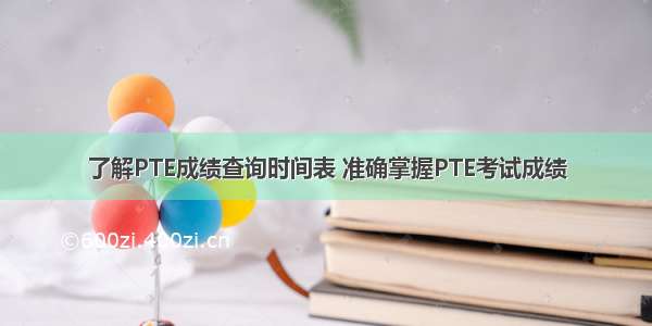 了解PTE成绩查询时间表 准确掌握PTE考试成绩