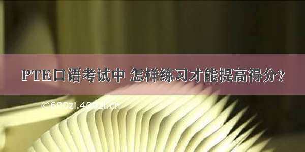 PTE口语考试中 怎样练习才能提高得分？