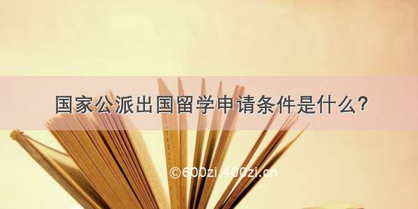 国家公派出国留学申请条件是什么？