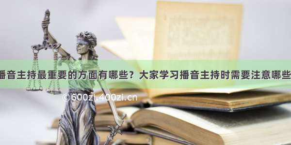 学习播音主持最重要的方面有哪些？大家学习播音主持时需要注意哪些重点？