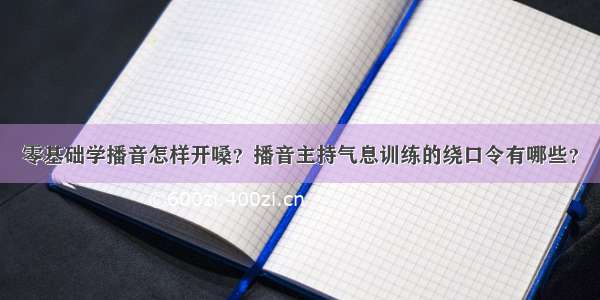 零基础学播音怎样开嗓？播音主持气息训练的绕口令有哪些？