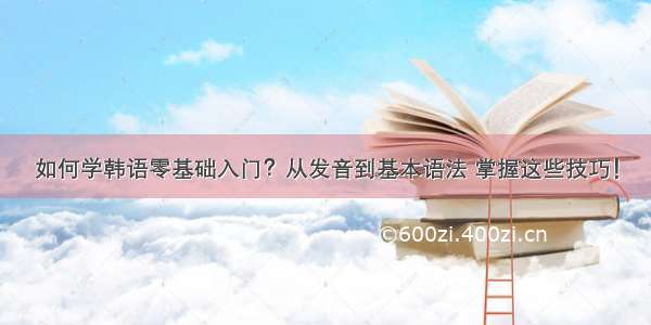 如何学韩语零基础入门？从发音到基本语法 掌握这些技巧！