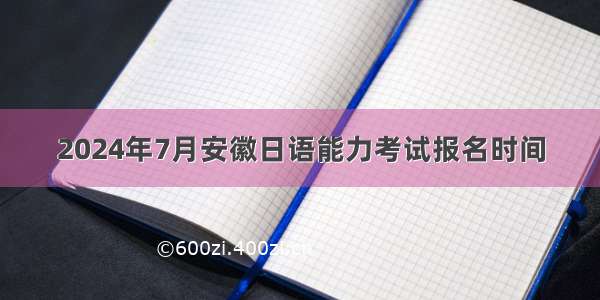 2024年7月安徽日语能力考试报名时间