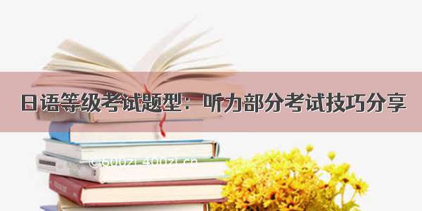 日语等级考试题型：听力部分考试技巧分享