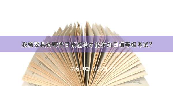 我需要具备哪些日语基础才能参加日语等级考试？