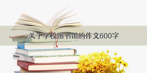 关于学校图书馆的作文600字