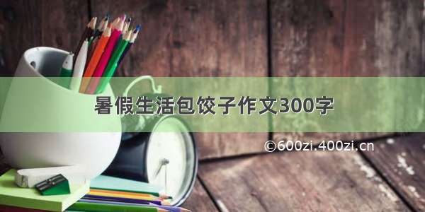 暑假生活包饺子作文300字