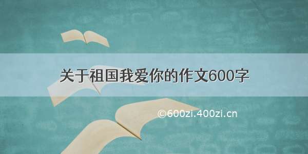 关于祖国我爱你的作文600字