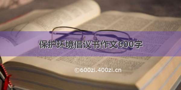 保护环境倡议书作文600字