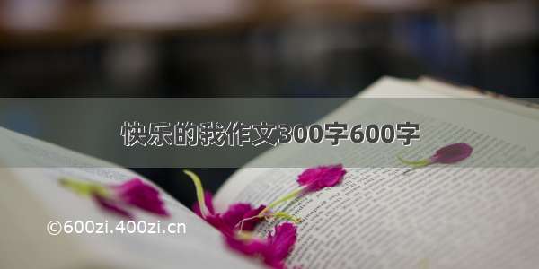 快乐的我作文300字600字