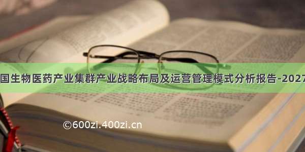 中国生物医药产业集群产业战略布局及运营管理模式分析报告-2027年