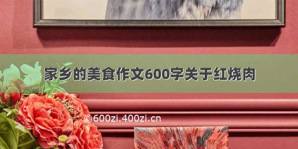 家乡的美食作文600字关于红烧肉