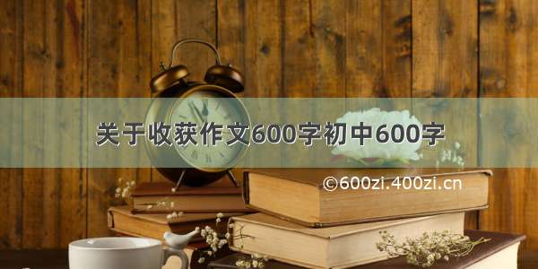 关于收获作文600字初中600字