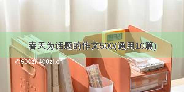 春天为话题的作文500(通用10篇)